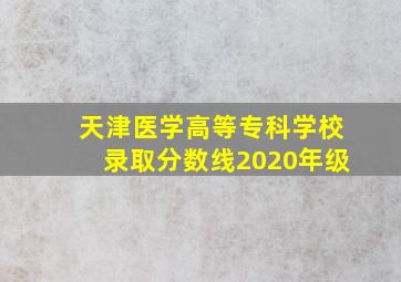 天津医学高等专科学校录取分数线2020年级