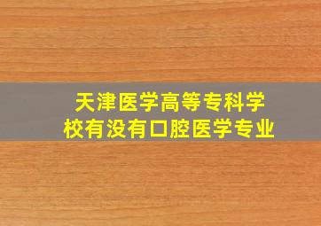 天津医学高等专科学校有没有口腔医学专业