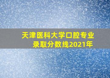 天津医科大学口腔专业录取分数线2021年