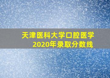 天津医科大学口腔医学2020年录取分数线