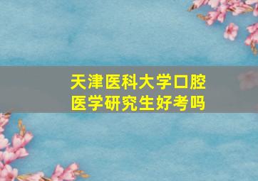 天津医科大学口腔医学研究生好考吗