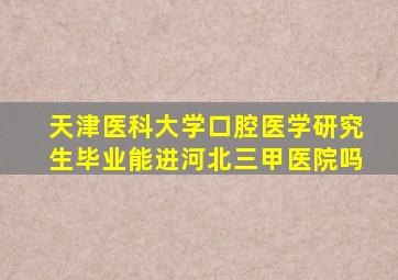 天津医科大学口腔医学研究生毕业能进河北三甲医院吗