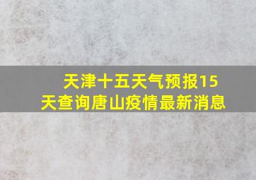 天津十五天气预报15天查询唐山疫情最新消息