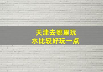 天津去哪里玩水比较好玩一点