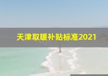 天津取暖补贴标准2021