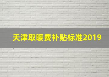 天津取暖费补贴标准2019