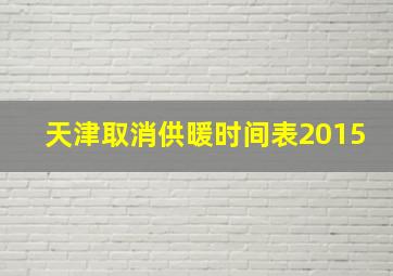 天津取消供暖时间表2015