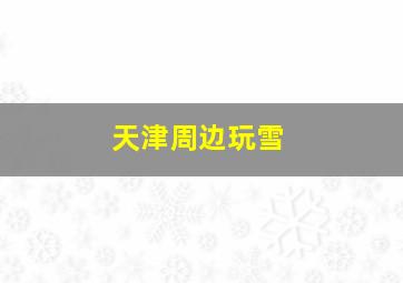 天津周边玩雪