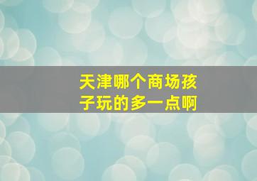 天津哪个商场孩子玩的多一点啊