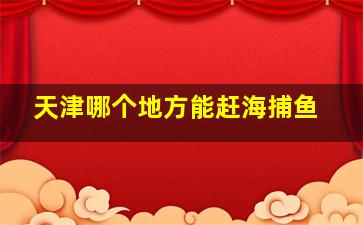 天津哪个地方能赶海捕鱼