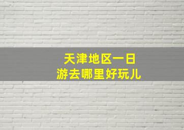 天津地区一日游去哪里好玩儿