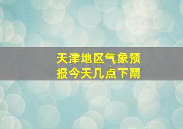 天津地区气象预报今天几点下雨