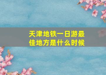 天津地铁一日游最佳地方是什么时候