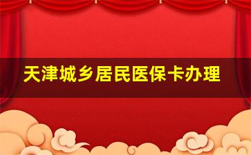 天津城乡居民医保卡办理