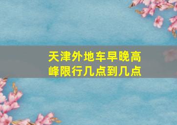 天津外地车早晚高峰限行几点到几点