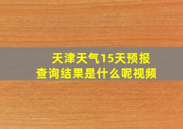 天津天气15天预报查询结果是什么呢视频