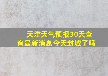 天津天气预报30天查询最新消息今天封城了吗