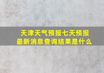 天津天气预报七天预报最新消息查询结果是什么