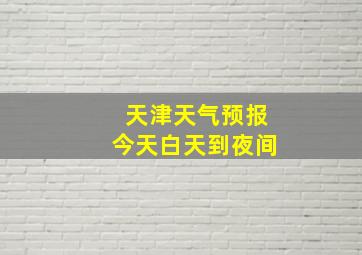 天津天气预报今天白天到夜间