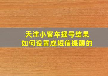 天津小客车摇号结果如何设置成短信提醒的