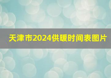 天津市2024供暖时间表图片