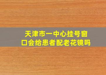 天津市一中心挂号窗口会给患者配老花镜吗