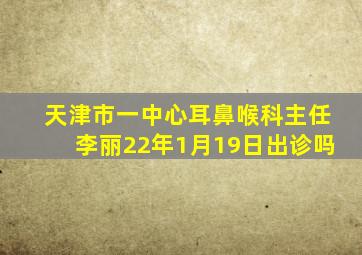 天津市一中心耳鼻喉科主任李丽22年1月19日出诊吗