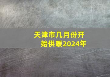 天津市几月份开始供暖2024年