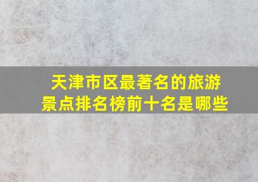 天津市区最著名的旅游景点排名榜前十名是哪些