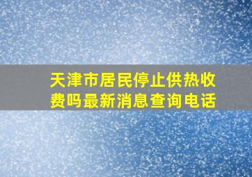 天津市居民停止供热收费吗最新消息查询电话