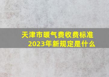 天津市暖气费收费标准2023年新规定是什么