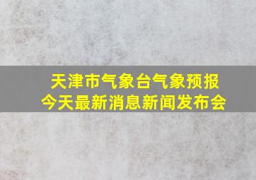 天津市气象台气象预报今天最新消息新闻发布会