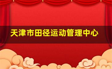 天津市田径运动管理中心