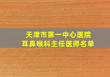 天津市第一中心医院耳鼻喉科主任医师名单