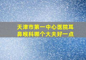 天津市第一中心医院耳鼻喉科哪个大夫好一点