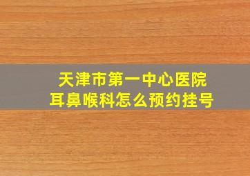 天津市第一中心医院耳鼻喉科怎么预约挂号