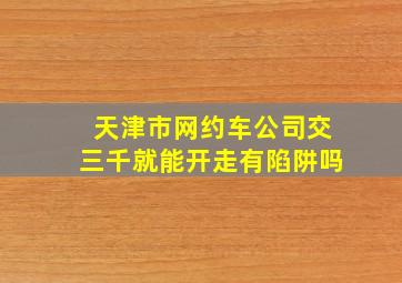 天津市网约车公司交三千就能开走有陷阱吗