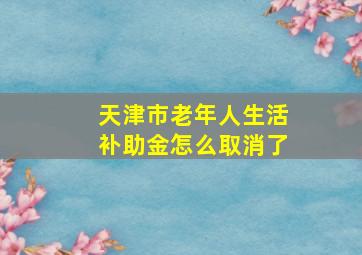 天津市老年人生活补助金怎么取消了