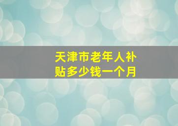 天津市老年人补贴多少钱一个月