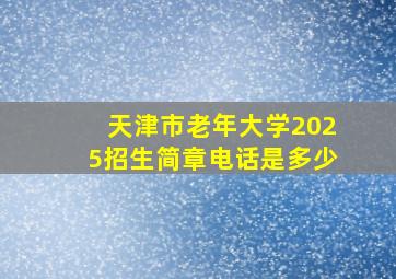 天津市老年大学2025招生简章电话是多少