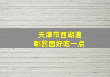 天津市西湖道哪的面好吃一点