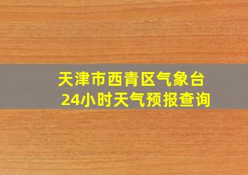 天津市西青区气象台24小时天气预报查询