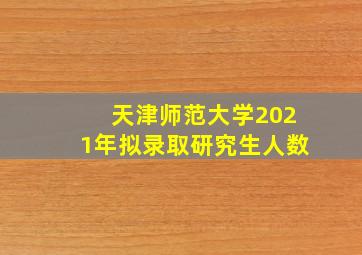 天津师范大学2021年拟录取研究生人数