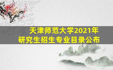 天津师范大学2021年研究生招生专业目录公布