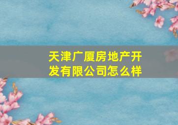 天津广厦房地产开发有限公司怎么样