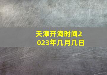 天津开海时间2023年几月几日