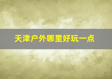 天津户外哪里好玩一点