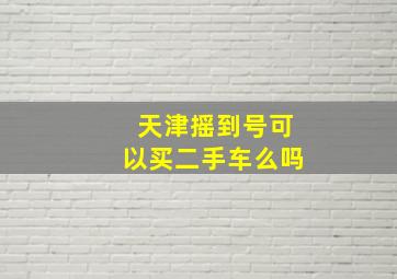 天津摇到号可以买二手车么吗