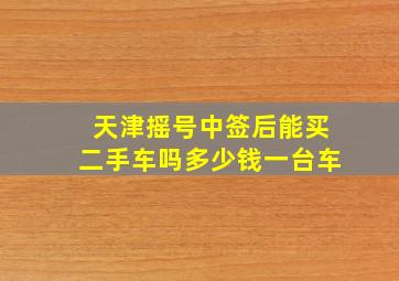 天津摇号中签后能买二手车吗多少钱一台车