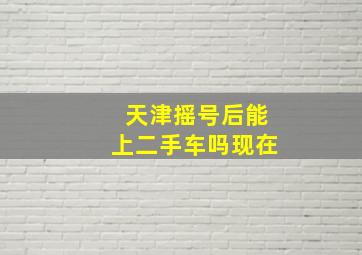 天津摇号后能上二手车吗现在